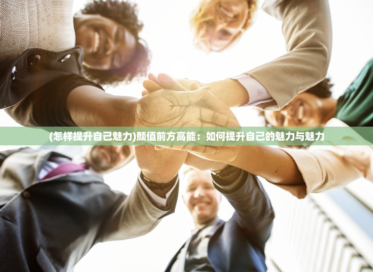 (怎样提升自己魅力)颜值前方高能：如何提升自己的魅力与魅力