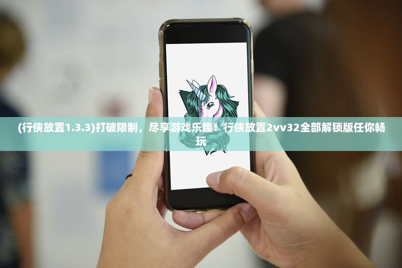 (行侠放置1.3.3)打破限制，尽享游戏乐趣！行侠放置2vv32全部解锁版任你畅玩