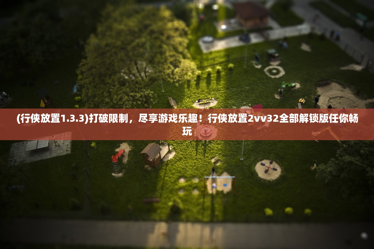 (行侠放置1.3.3)打破限制，尽享游戏乐趣！行侠放置2vv32全部解锁版任你畅玩