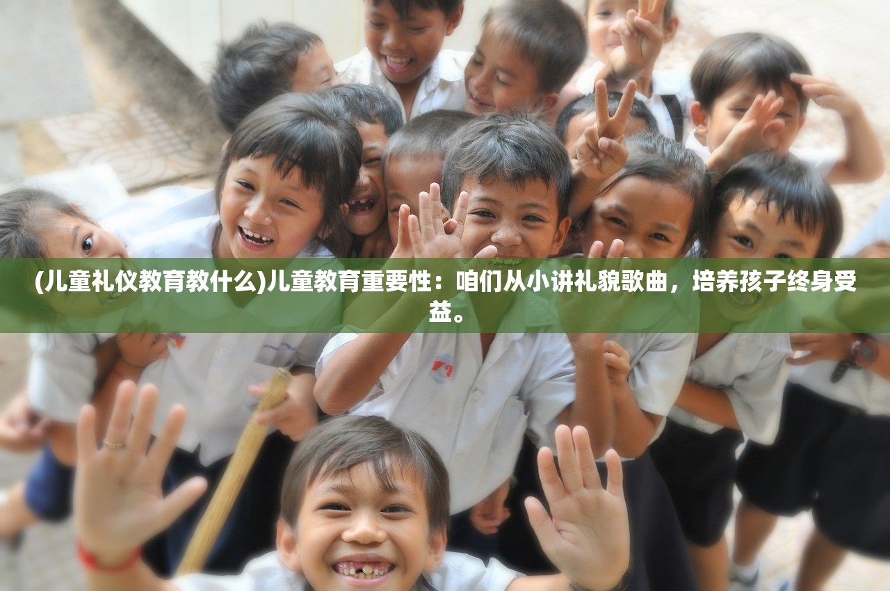 (儿童礼仪教育教什么)儿童教育重要性：咱们从小讲礼貌歌曲，培养孩子终身受益。