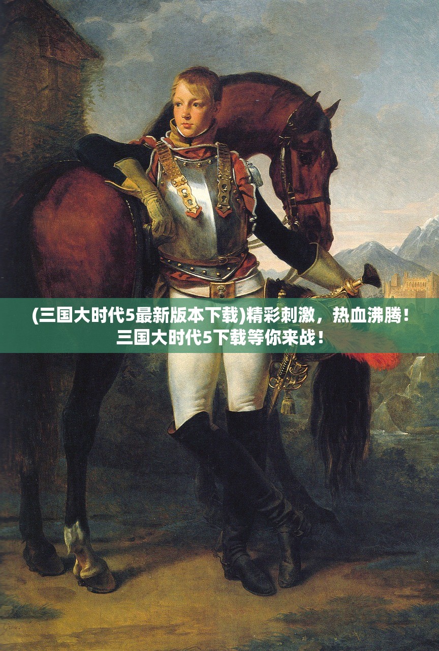 (三国大时代5最新版本下载)精彩刺激，热血沸腾！三国大时代5下载等你来战！