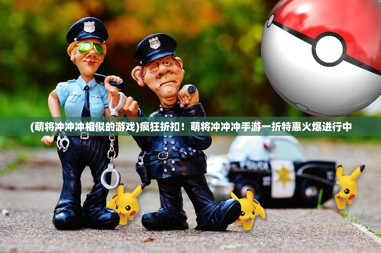 (萌将冲冲冲相似的游戏)疯狂折扣！萌将冲冲冲手游一折特惠火爆进行中