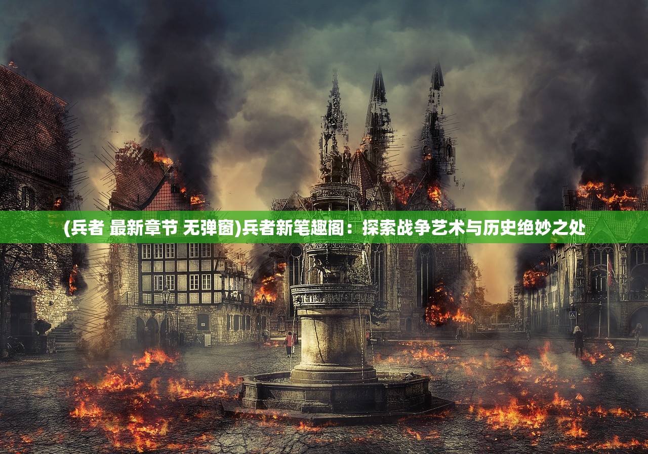 (兵者 最新章节 无弹窗)兵者新笔趣阁：探索战争艺术与历史绝妙之处