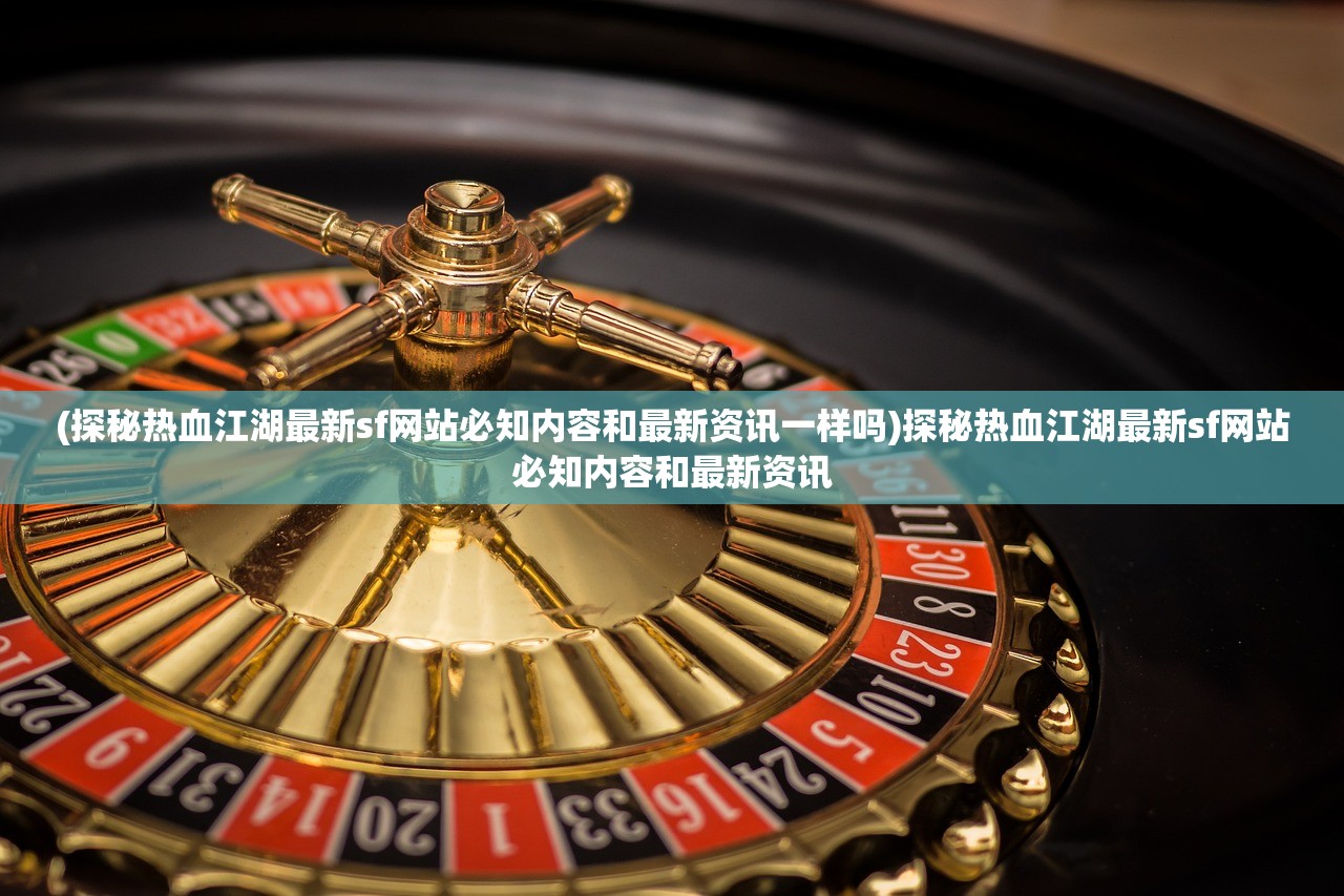 (探秘热血江湖最新sf网站必知内容和最新资讯一样吗)探秘热血江湖最新sf网站必知内容和最新资讯