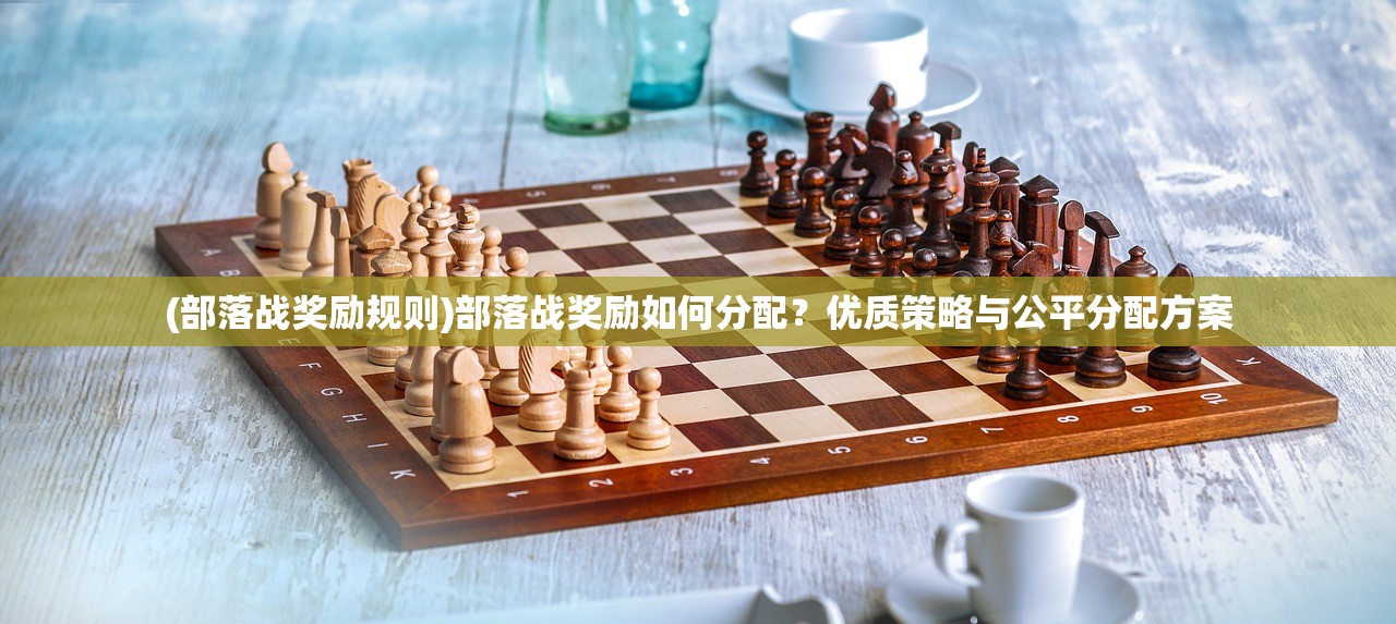 (部落战奖励规则)部落战奖励如何分配？优质策略与公平分配方案