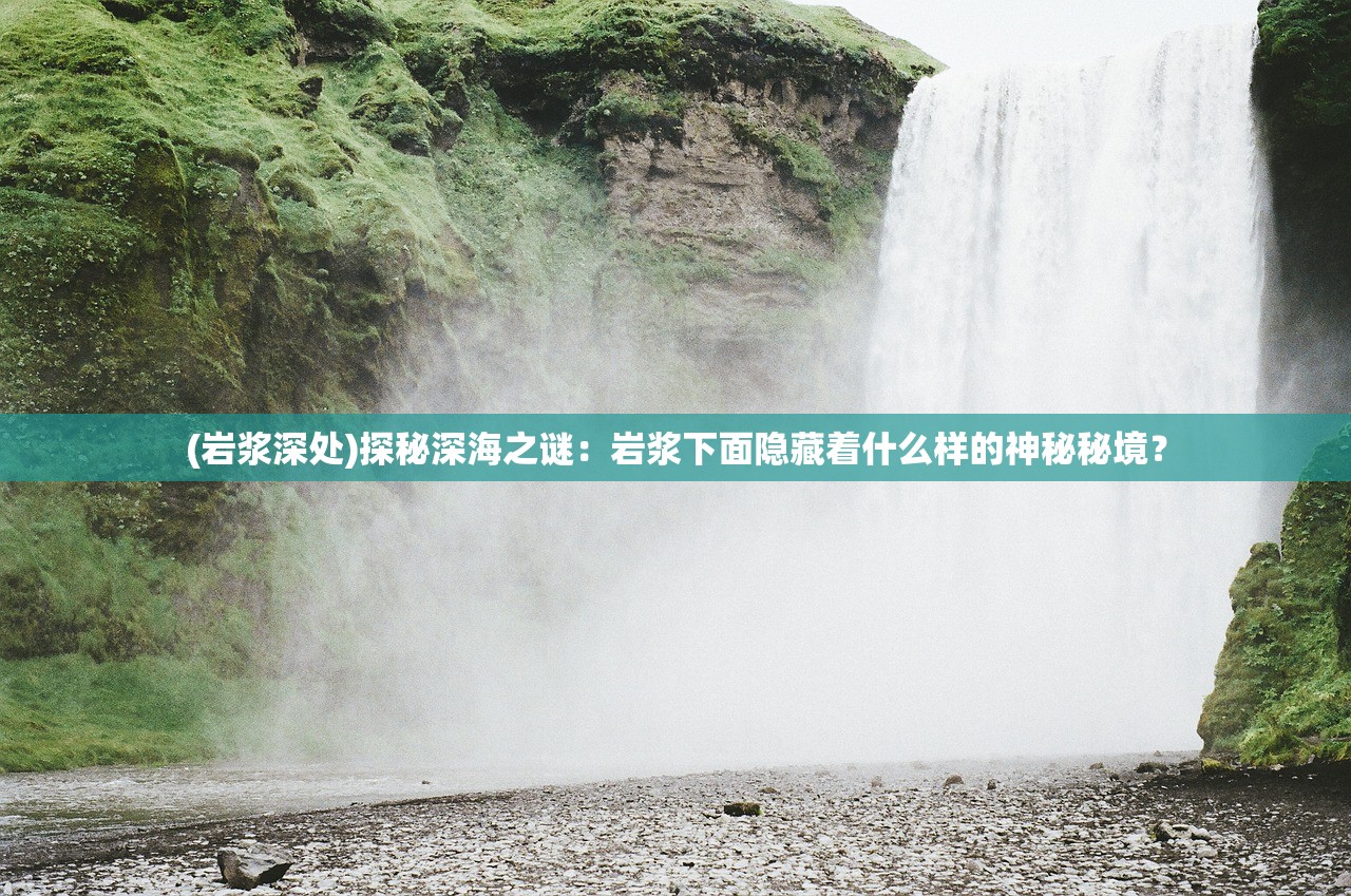 (岩浆深处)探秘深海之谜：岩浆下面隐藏着什么样的神秘秘境？