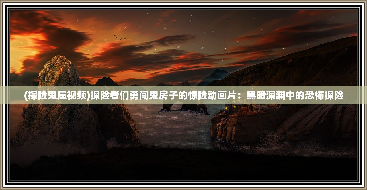 (探险鬼屋视频)探险者们勇闯鬼房子的惊险动画片：黑暗深渊中的恐怖探险