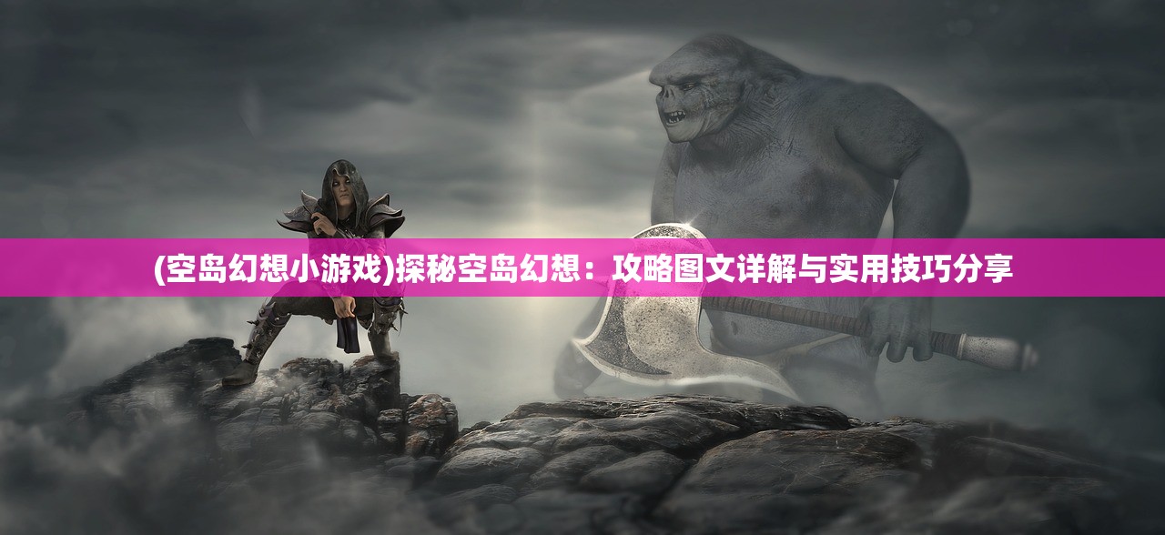 (空岛幻想小游戏)探秘空岛幻想：攻略图文详解与实用技巧分享
