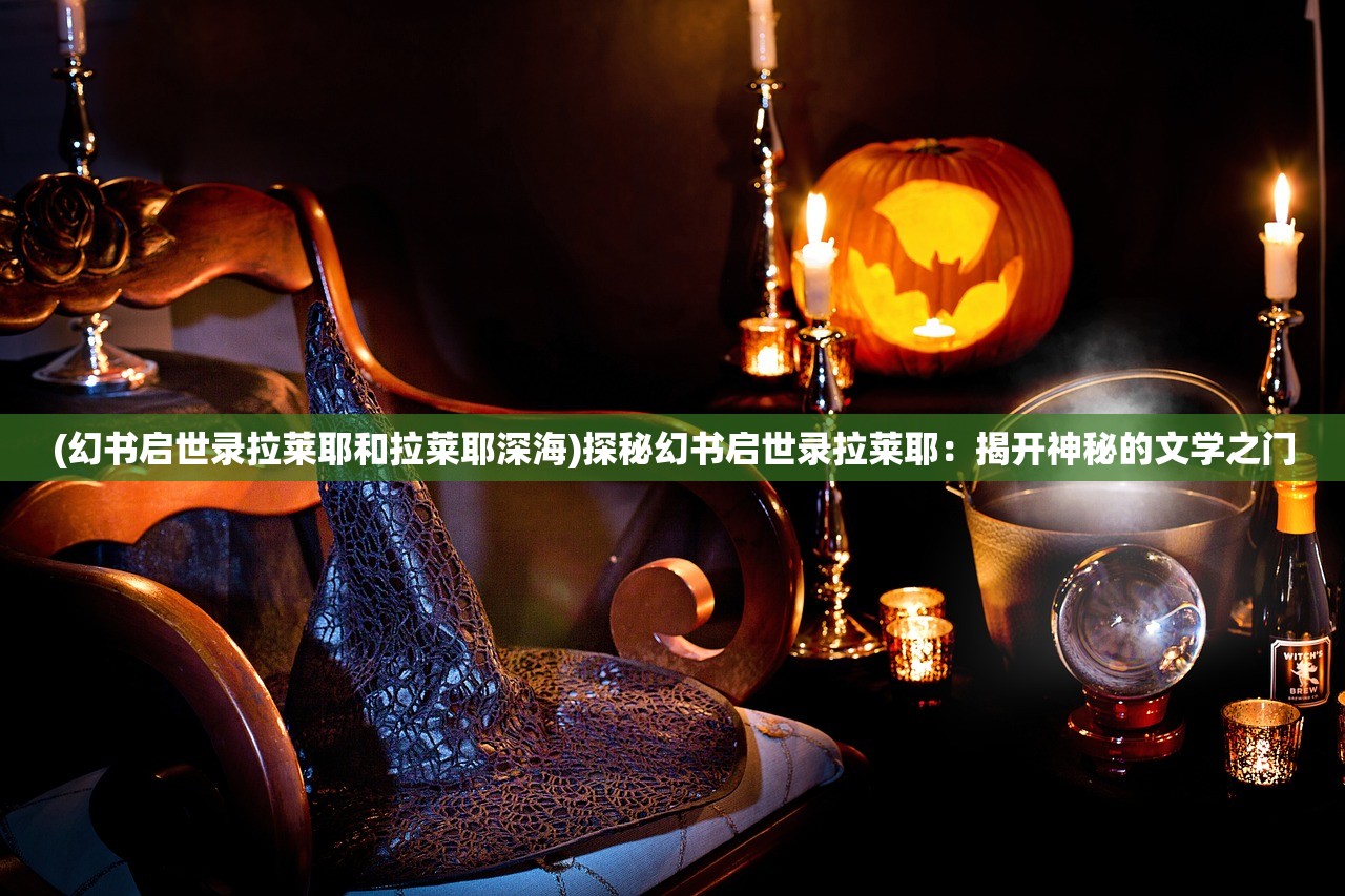 (幻书启世录拉莱耶和拉莱耶深海)探秘幻书启世录拉莱耶：揭开神秘的文学之门