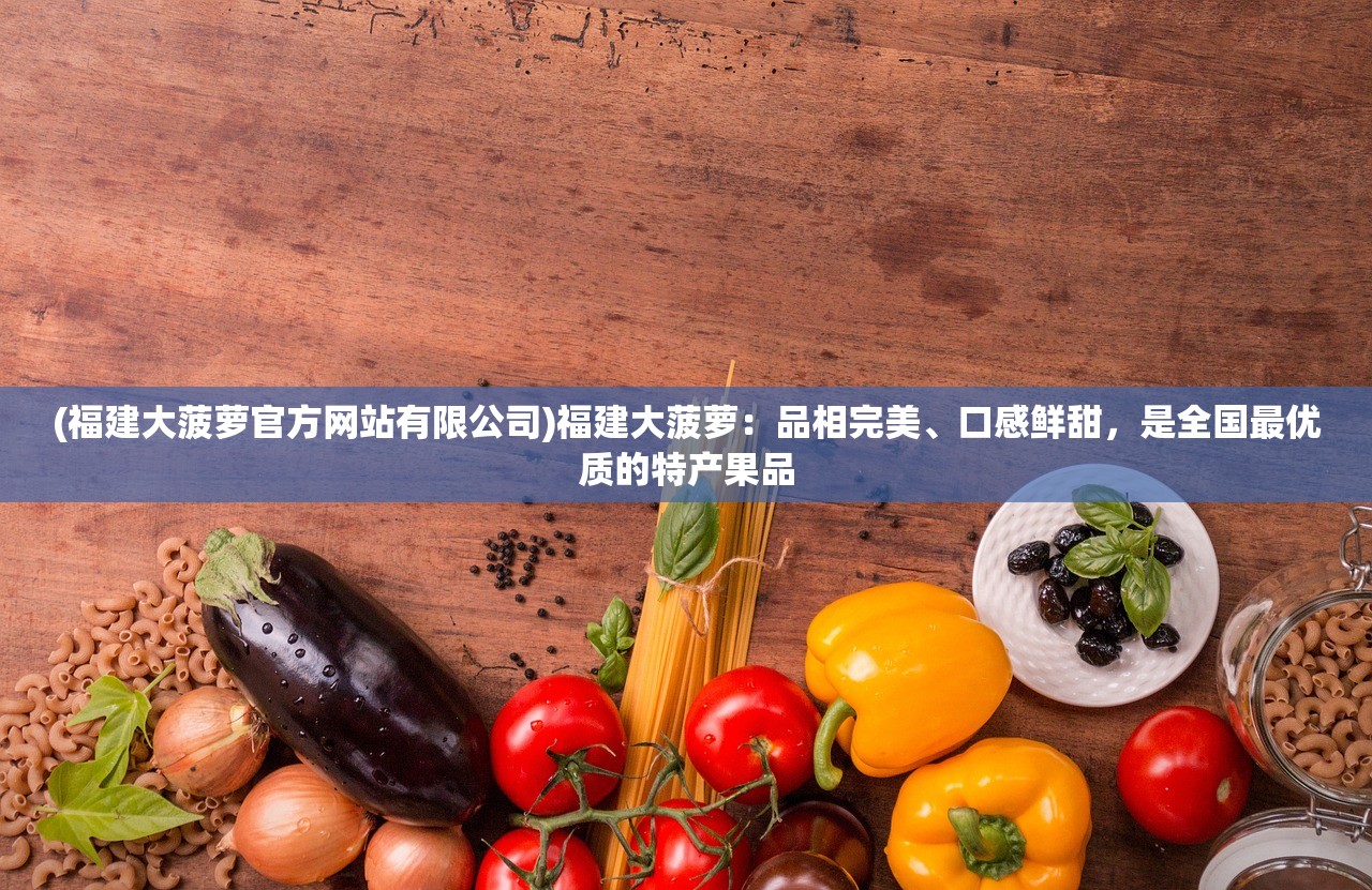 (福建大菠萝官方网站有限公司)福建大菠萝：品相完美、口感鲜甜，是全国最优质的特产果品