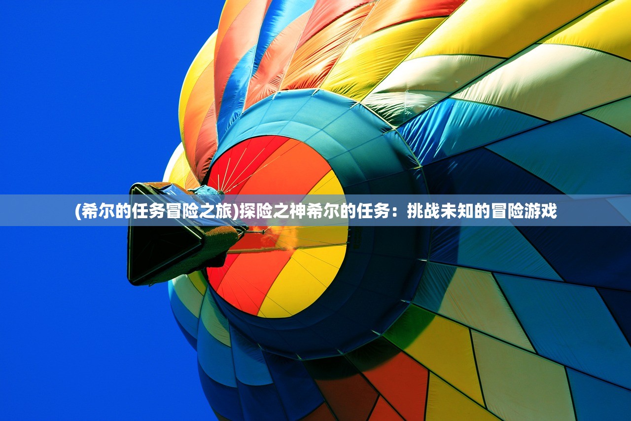 (希尔的任务冒险之旅)探险之神希尔的任务：挑战未知的冒险游戏