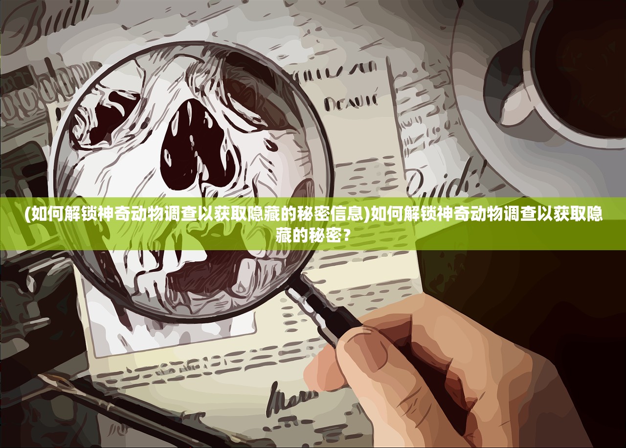 (如何解锁神奇动物调查以获取隐藏的秘密信息)如何解锁神奇动物调查以获取隐藏的秘密？