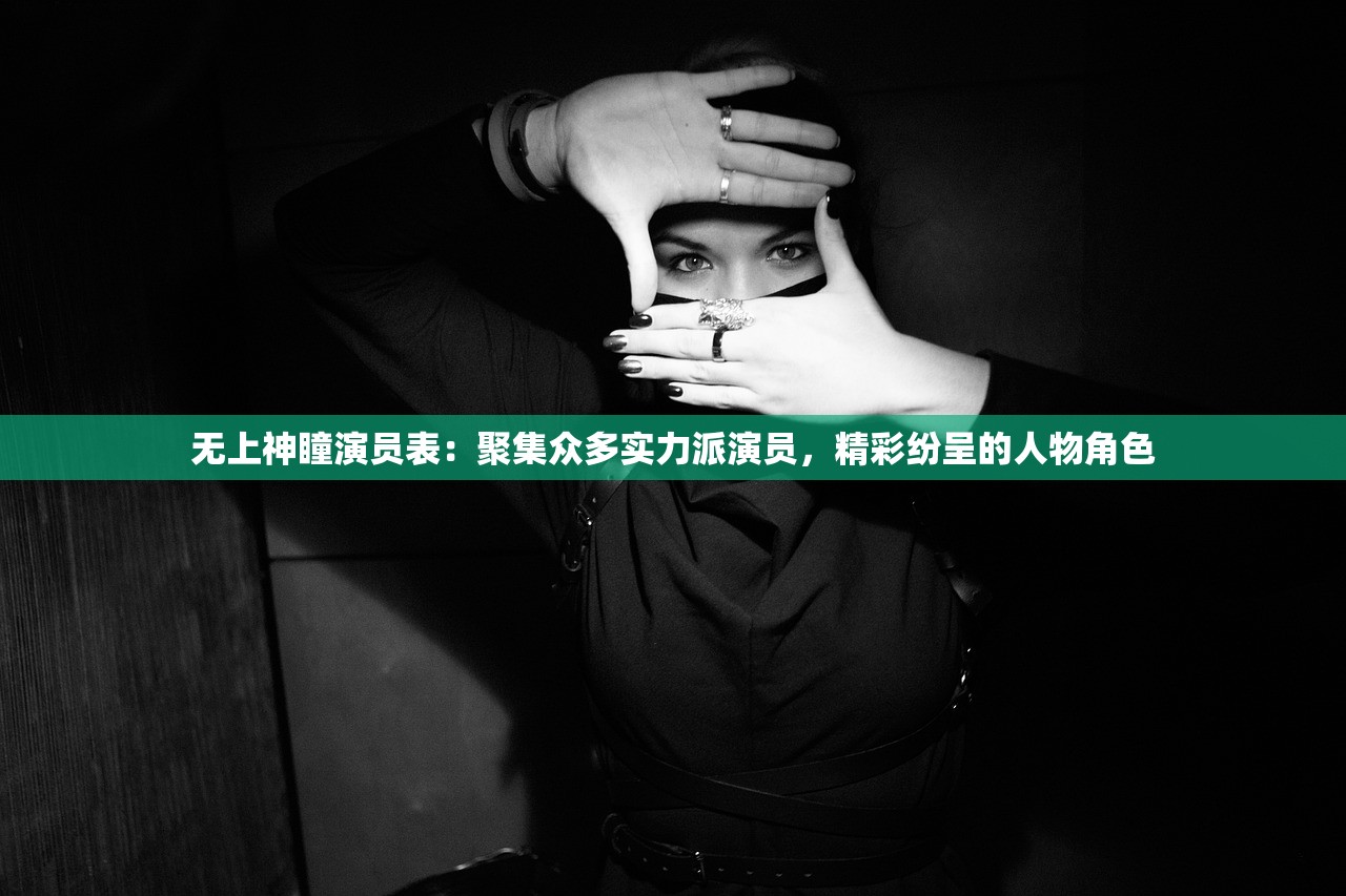 无上神瞳演员表：聚集众多实力派演员，精彩纷呈的人物角色