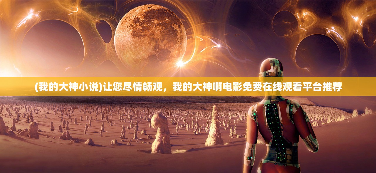(我的大神小说)让您尽情畅观，我的大神啊电影免费在线观看平台推荐