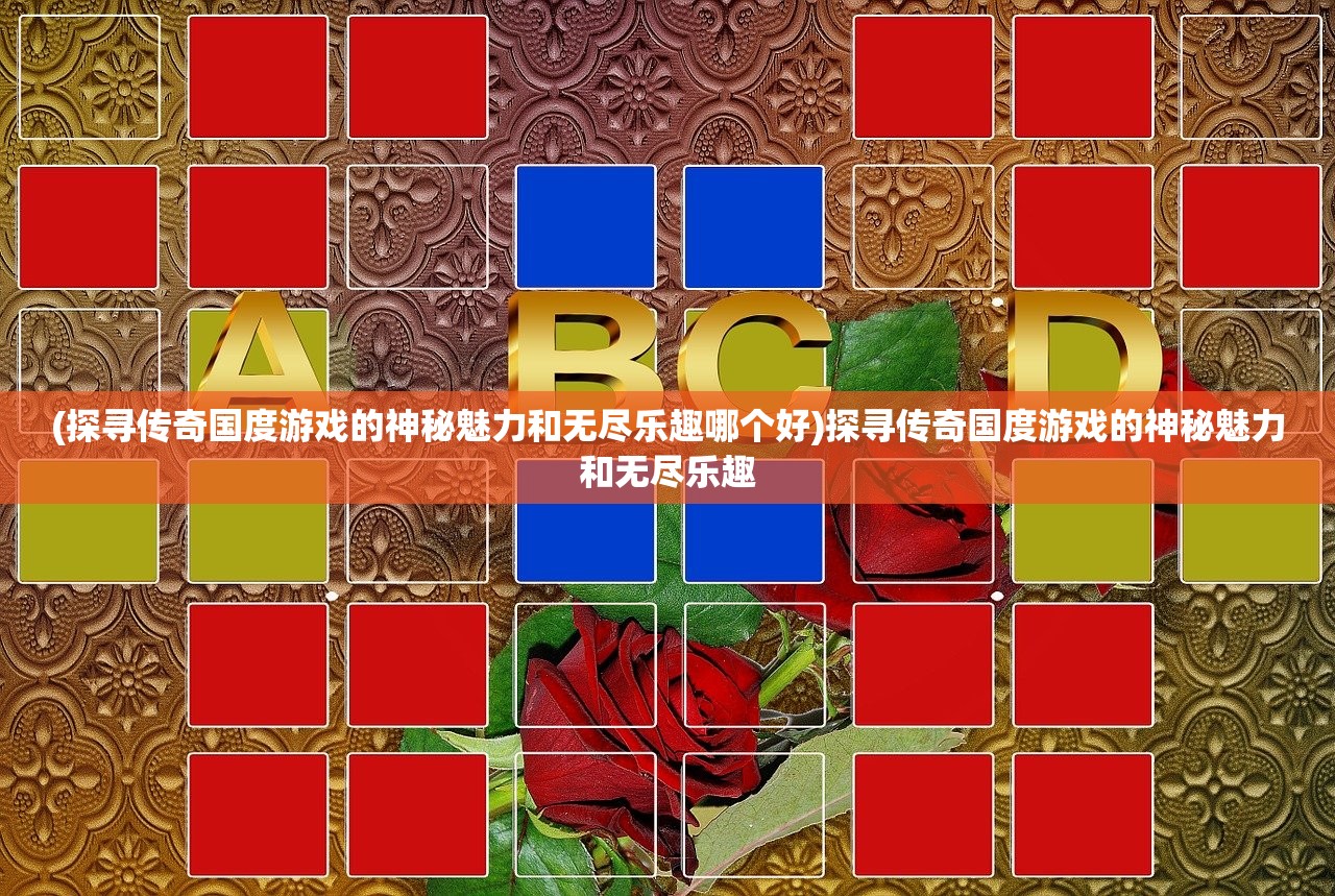 (探寻传奇国度游戏的神秘魅力和无尽乐趣哪个好)探寻传奇国度游戏的神秘魅力和无尽乐趣