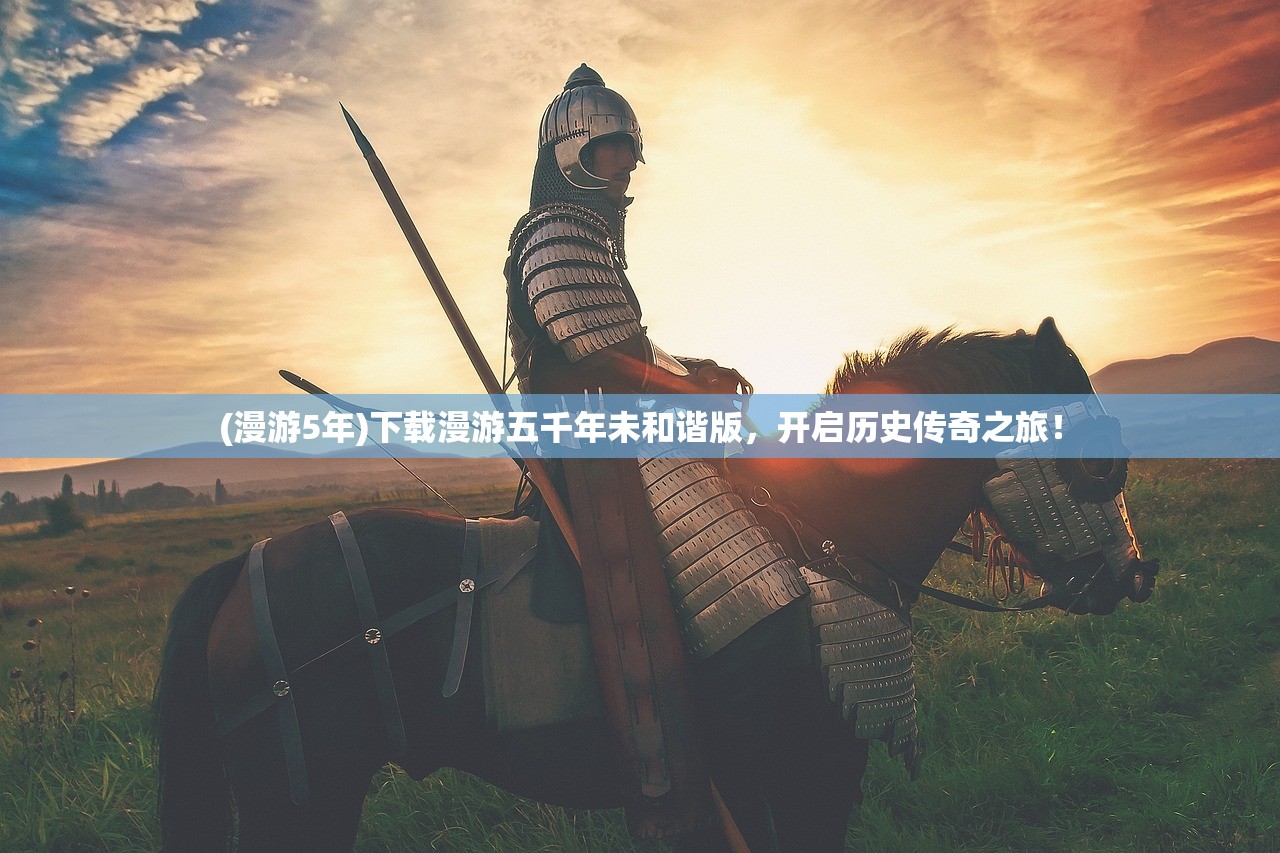 (漫游5年)下载漫游五千年未和谐版，开启历史传奇之旅！