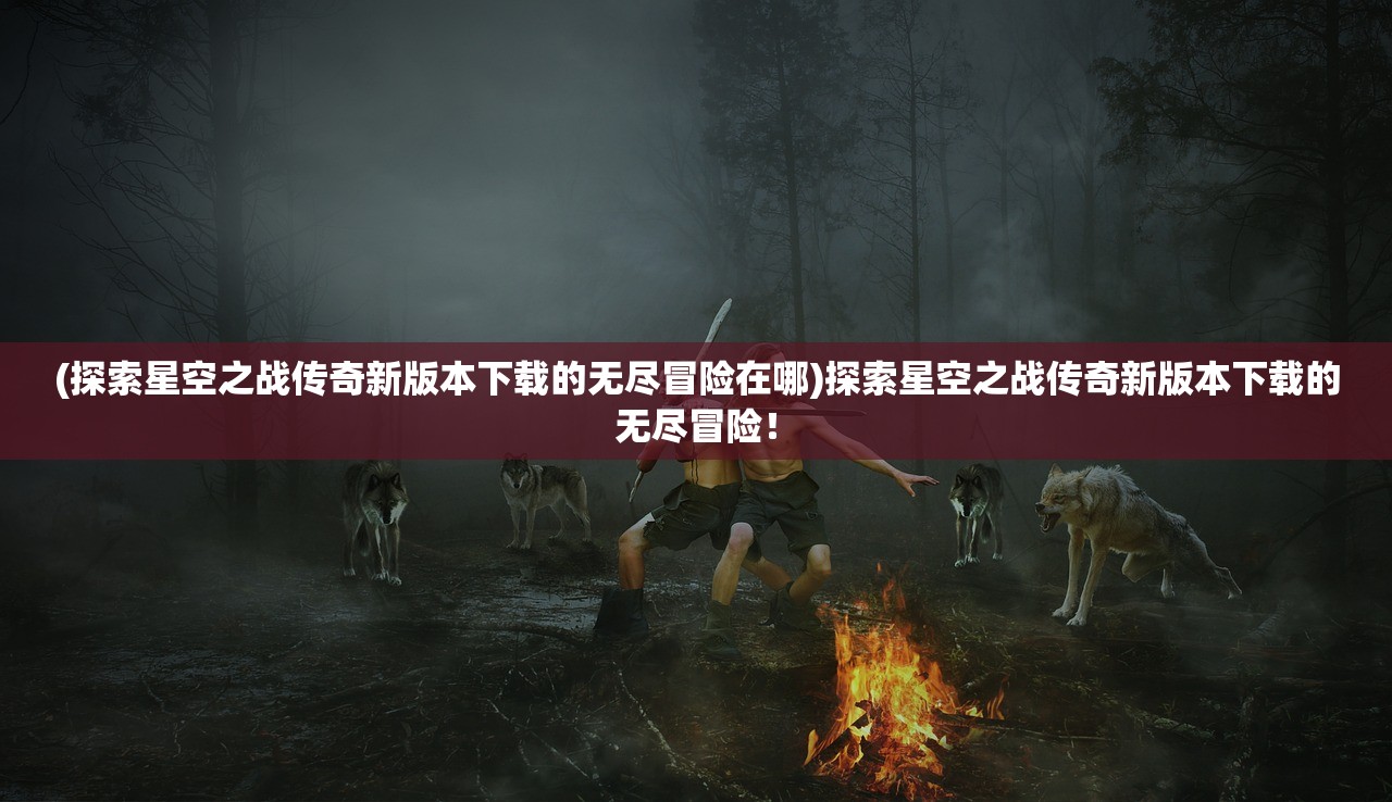 (探索星空之战传奇新版本下载的无尽冒险在哪)探索星空之战传奇新版本下载的无尽冒险！