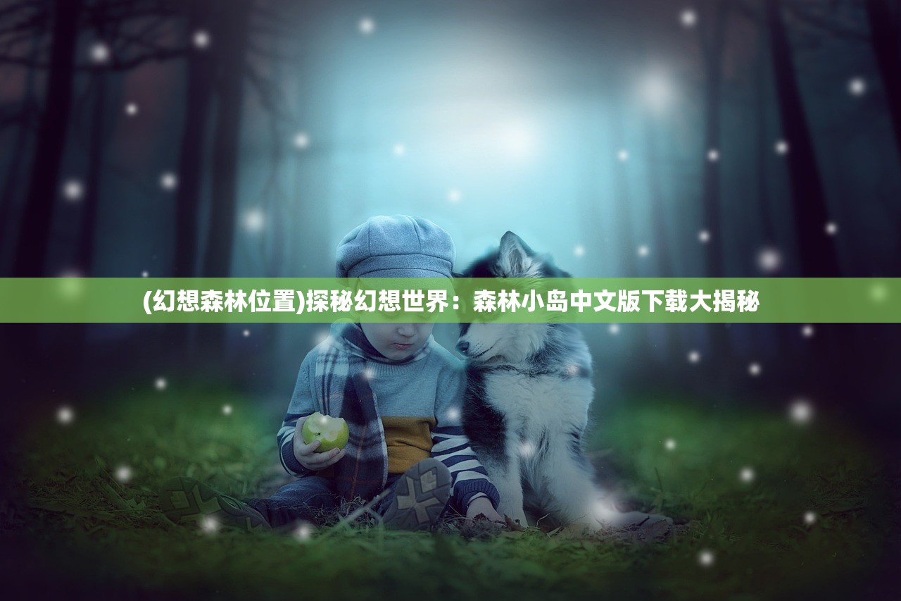 (幻想森林位置)探秘幻想世界：森林小岛中文版下载大揭秘