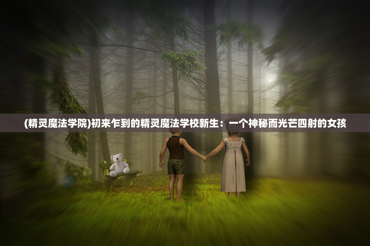 (精灵魔法学院)初来乍到的精灵魔法学校新生：一个神秘而光芒四射的女孩