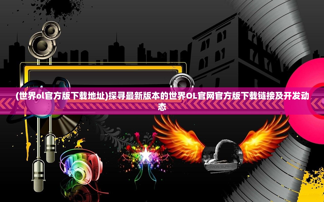 (世界ol官方版下载地址)探寻最新版本的世界OL官网官方版下载链接及开发动态