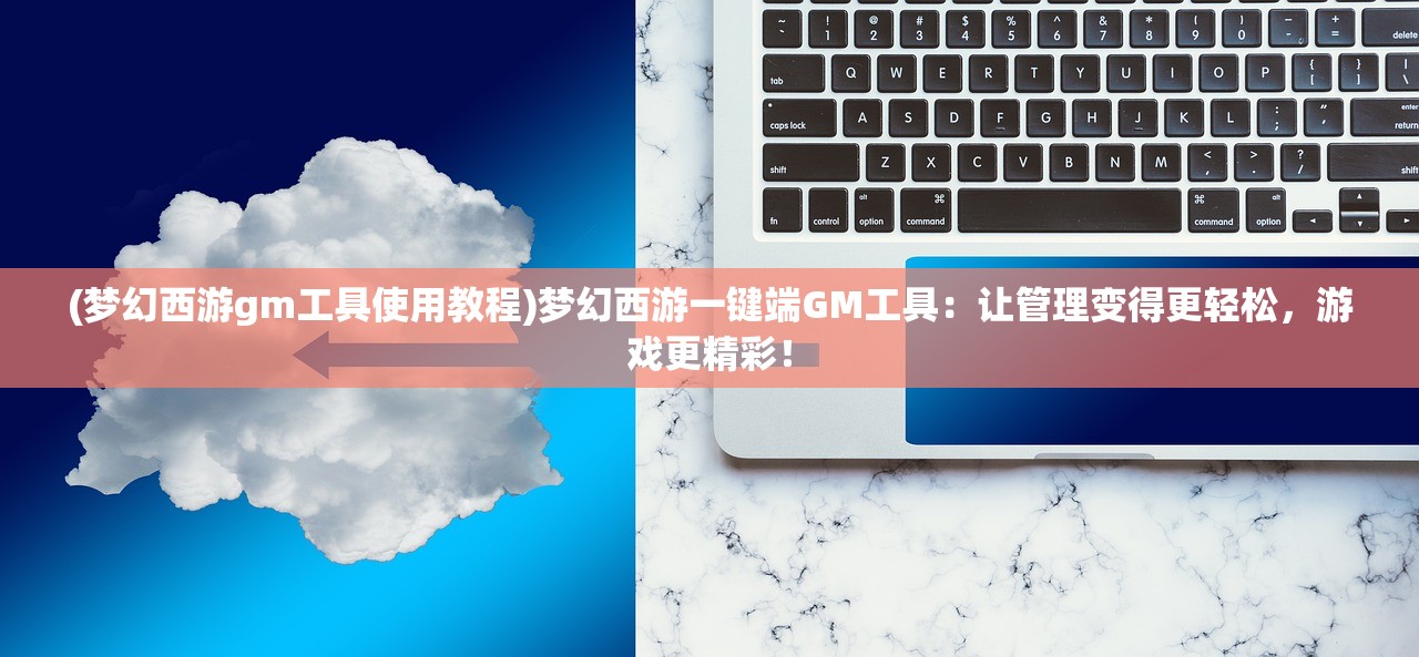 (梦幻西游gm工具使用教程)梦幻西游一键端GM工具：让管理变得更轻松，游戏更精彩！