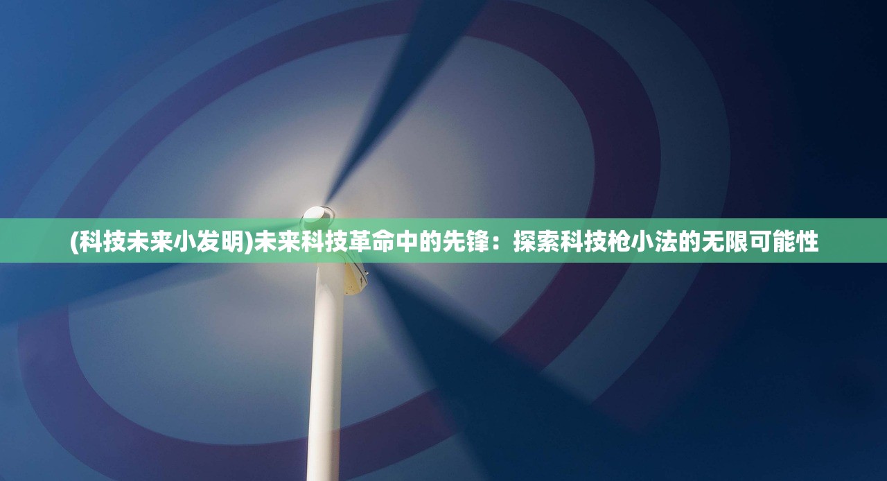 (科技未来小发明)未来科技革命中的先锋：探索科技枪小法的无限可能性