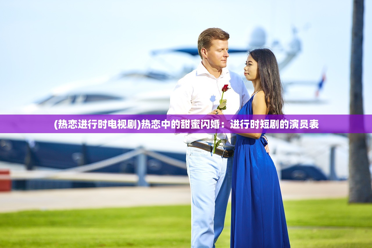 (热恋进行时电视剧)热恋中的甜蜜闪婚：进行时短剧的演员表