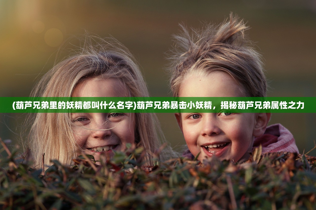 (葫芦兄弟里的妖精都叫什么名字)葫芦兄弟暴击小妖精，揭秘葫芦兄弟属性之力