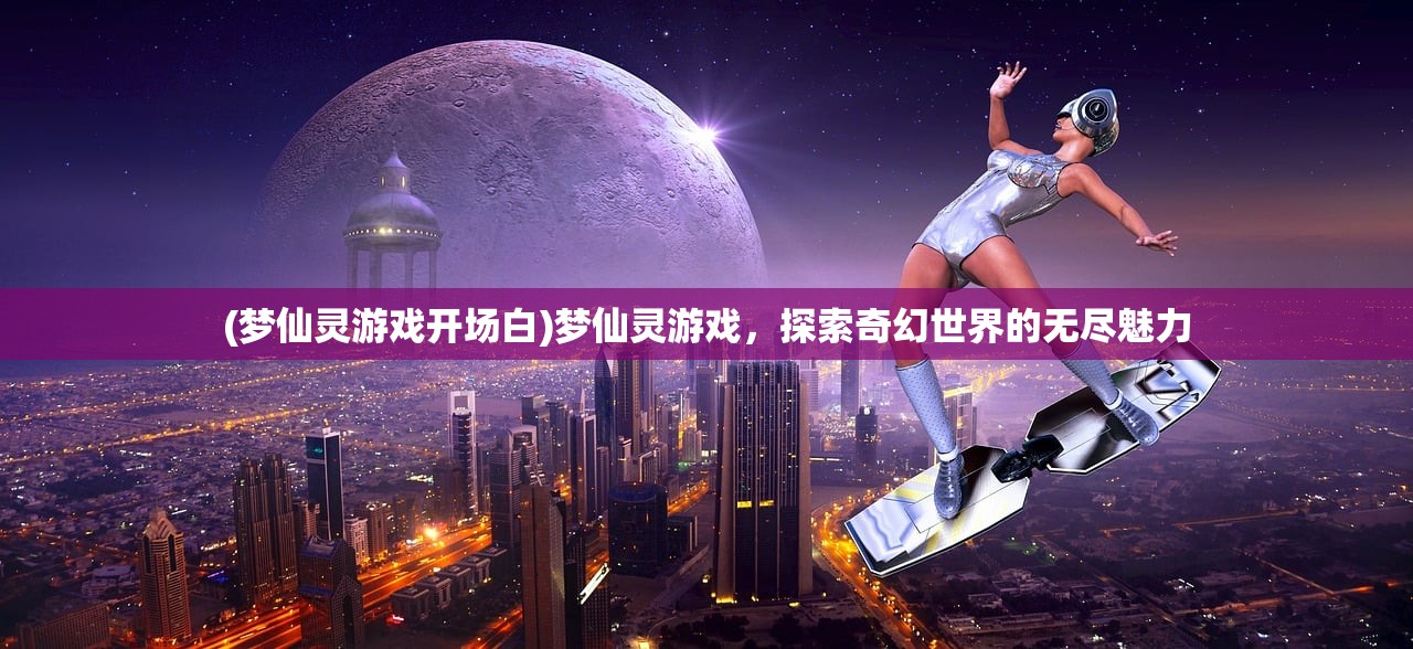 (梦仙灵游戏开场白)梦仙灵游戏，探索奇幻世界的无尽魅力