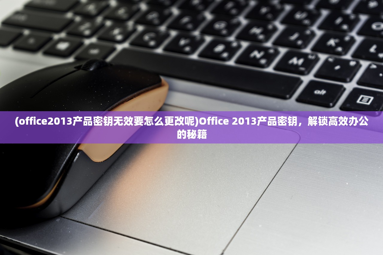 (office2013产品密钥无效要怎么更改呢)Office 2013产品密钥，解锁高效办公的秘籍