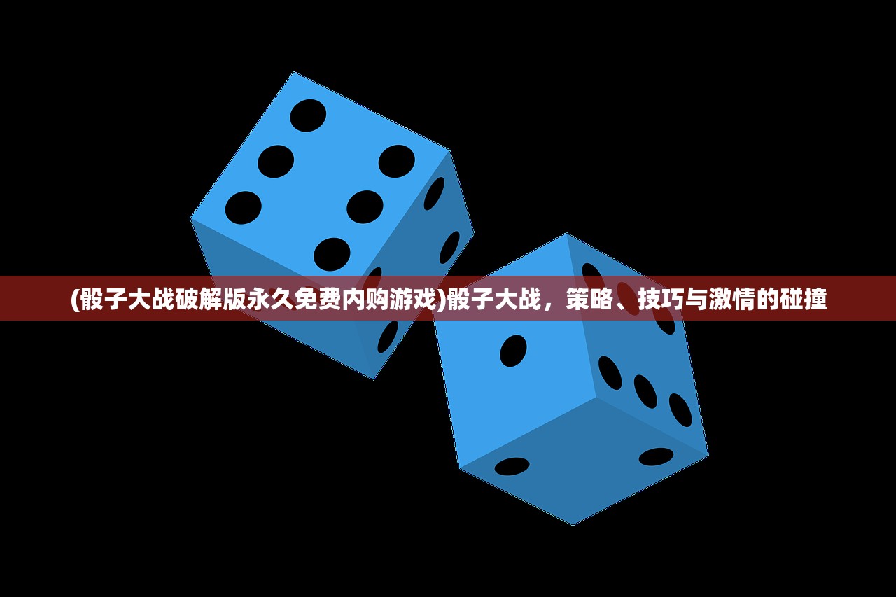 (骰子大战破解版永久免费内购游戏)骰子大战，策略、技巧与激情的碰撞