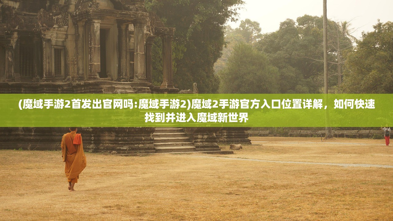 (魔域手游2首发出官网吗:魔域手游2)魔域2手游官方入口位置详解,如何快速找到并进入魔域新世界 (魔域手游2首发出官网吗:魔域手游2)魔域2手游官方入口位置详解,如何快速找到并进入魔域新世界