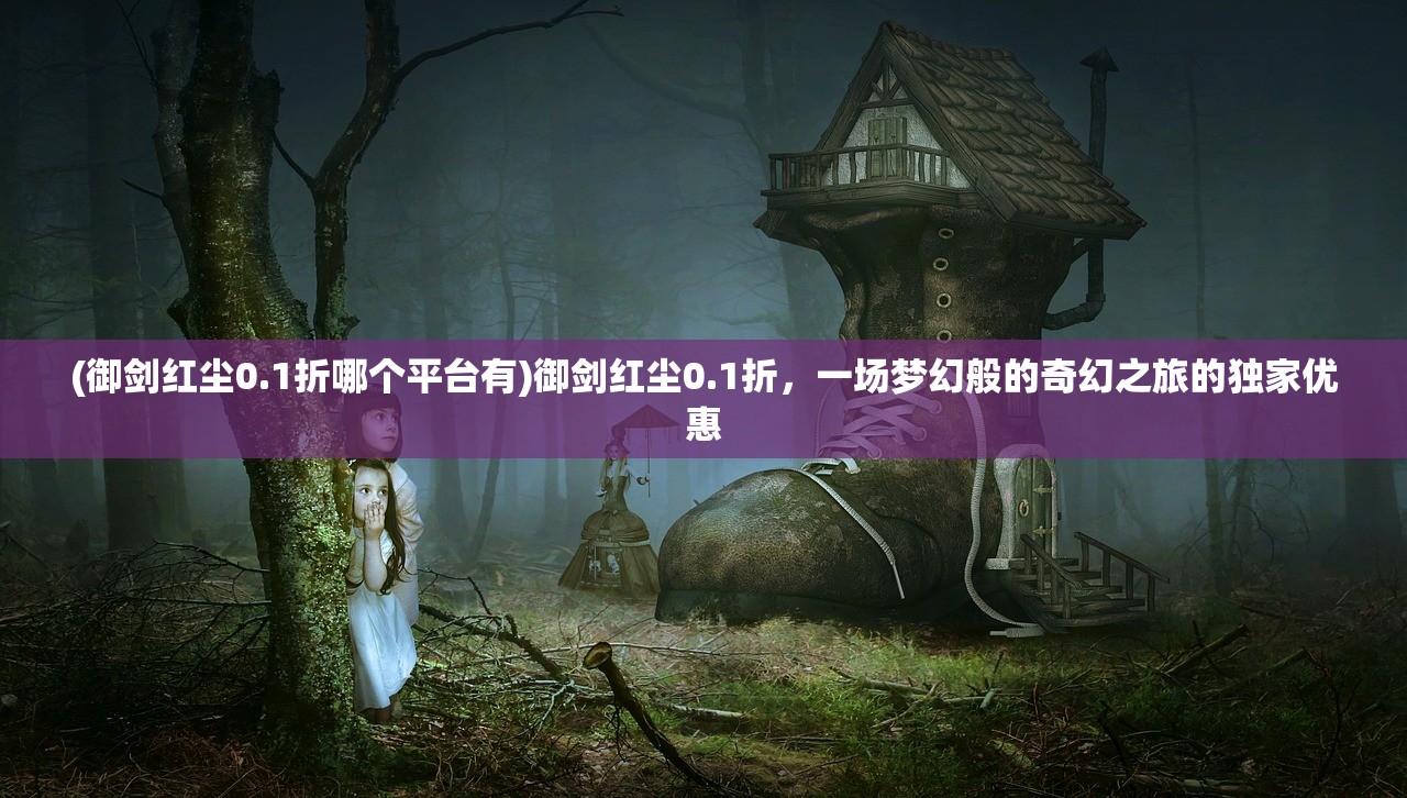 (御剑红尘0.1折哪个平台有)御剑红尘0.1折,一场梦幻般的奇幻之旅的独家优惠 (御剑红尘0.1折哪个平台有)御剑红尘0.1折,一场梦幻般的奇幻之旅的独家优惠