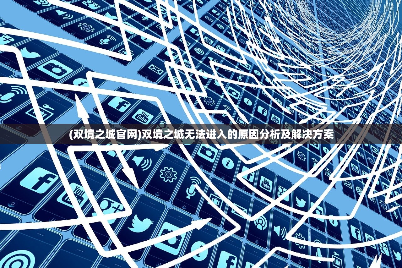 (双境之城官网)双境之城无法进入的原因分析及解决方案 (双境之城官网)双境之城无法进入的原因分析及解决方案