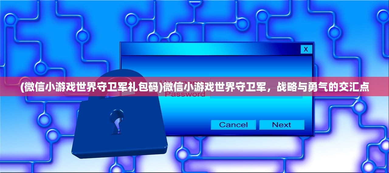 (微信小游戏世界守卫军礼包码)微信小游戏世界守卫军，战略与勇气的交汇点