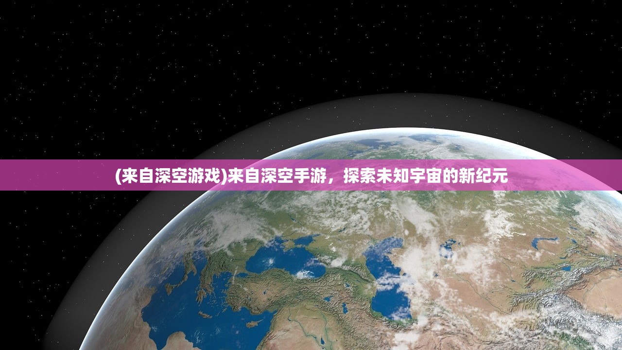 (来自深空游戏)来自深空手游，探索未知宇宙的新纪元