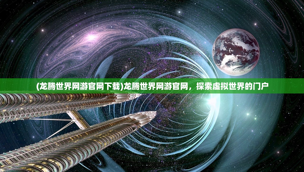 (龙腾世界网游官网下载)龙腾世界网游官网，探索虚拟世界的门户