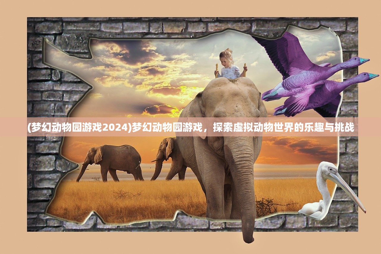 (梦幻动物园游戏2024)梦幻动物园游戏，探索虚拟动物世界的乐趣与挑战