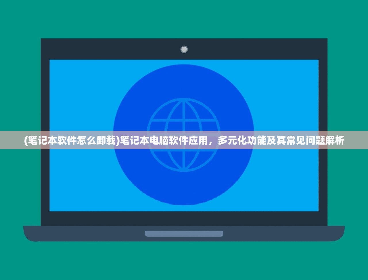 (笔记本软件怎么卸载)笔记本电脑软件应用，多元化功能及其常见问题解析