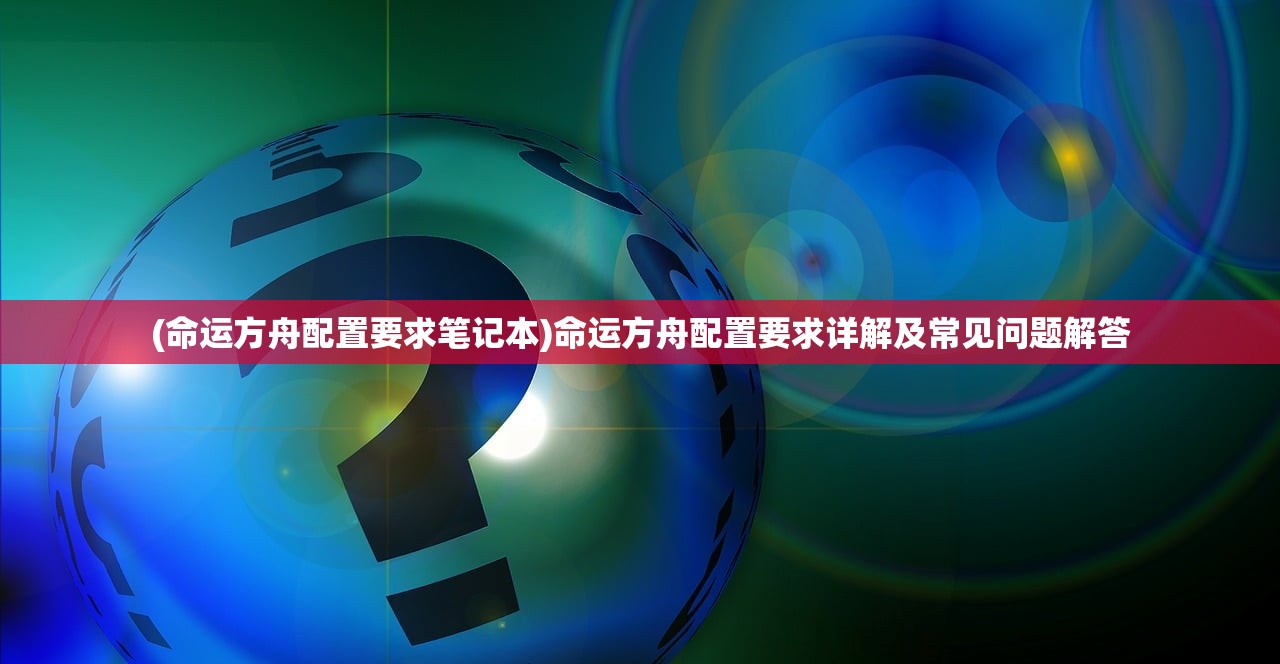 (命运方舟配置要求笔记本)命运方舟配置要求详解及常见问题解答