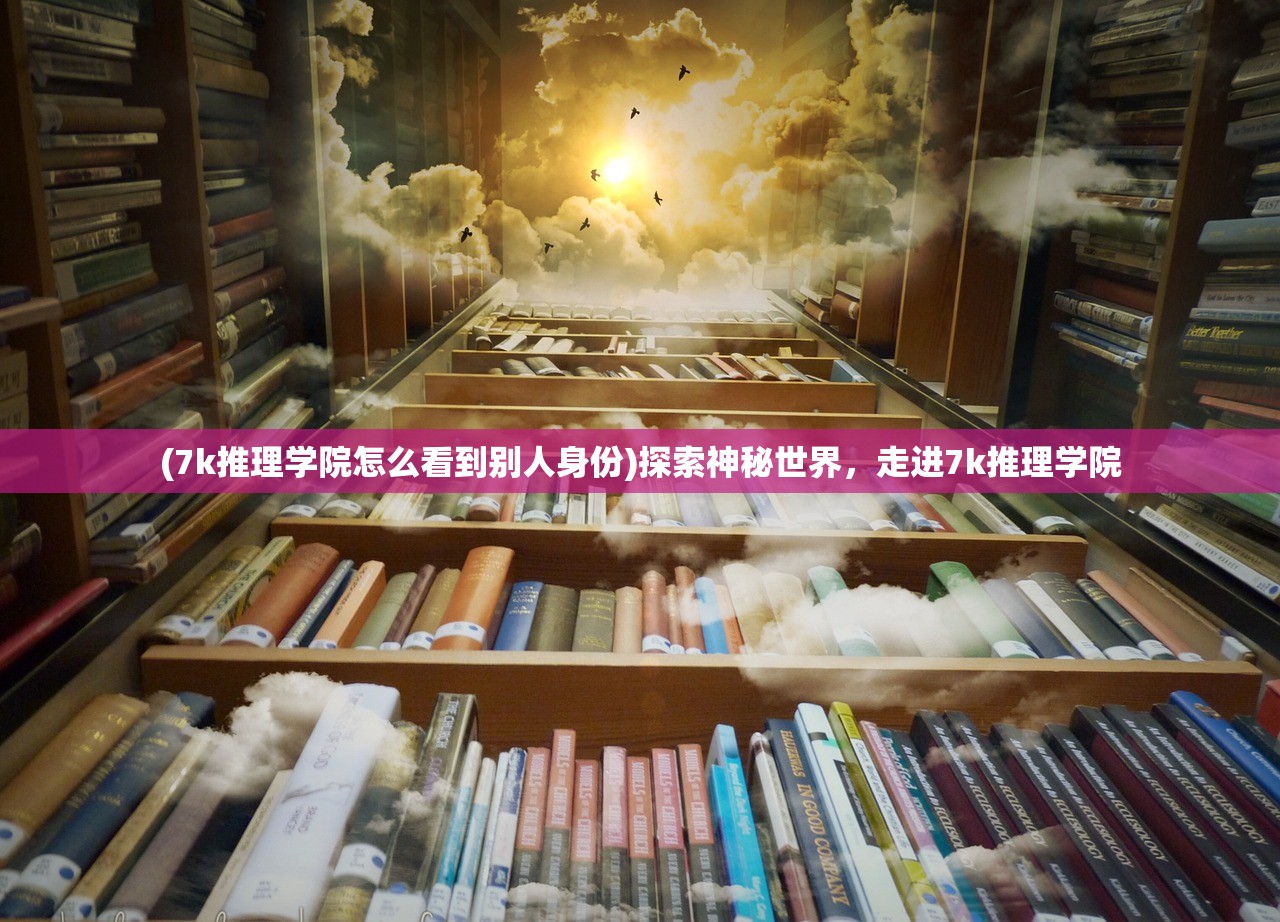 (7k推理学院怎么看到别人身份)探索神秘世界，走进7k推理学院