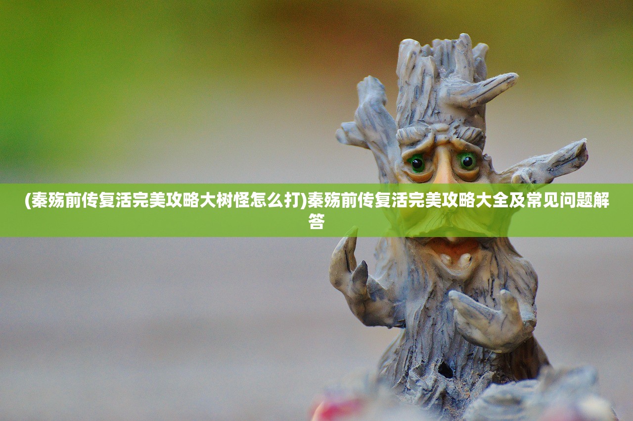 (秦殇前传复活完美攻略大树怪怎么打)秦殇前传复活完美攻略大全及常见问题解答