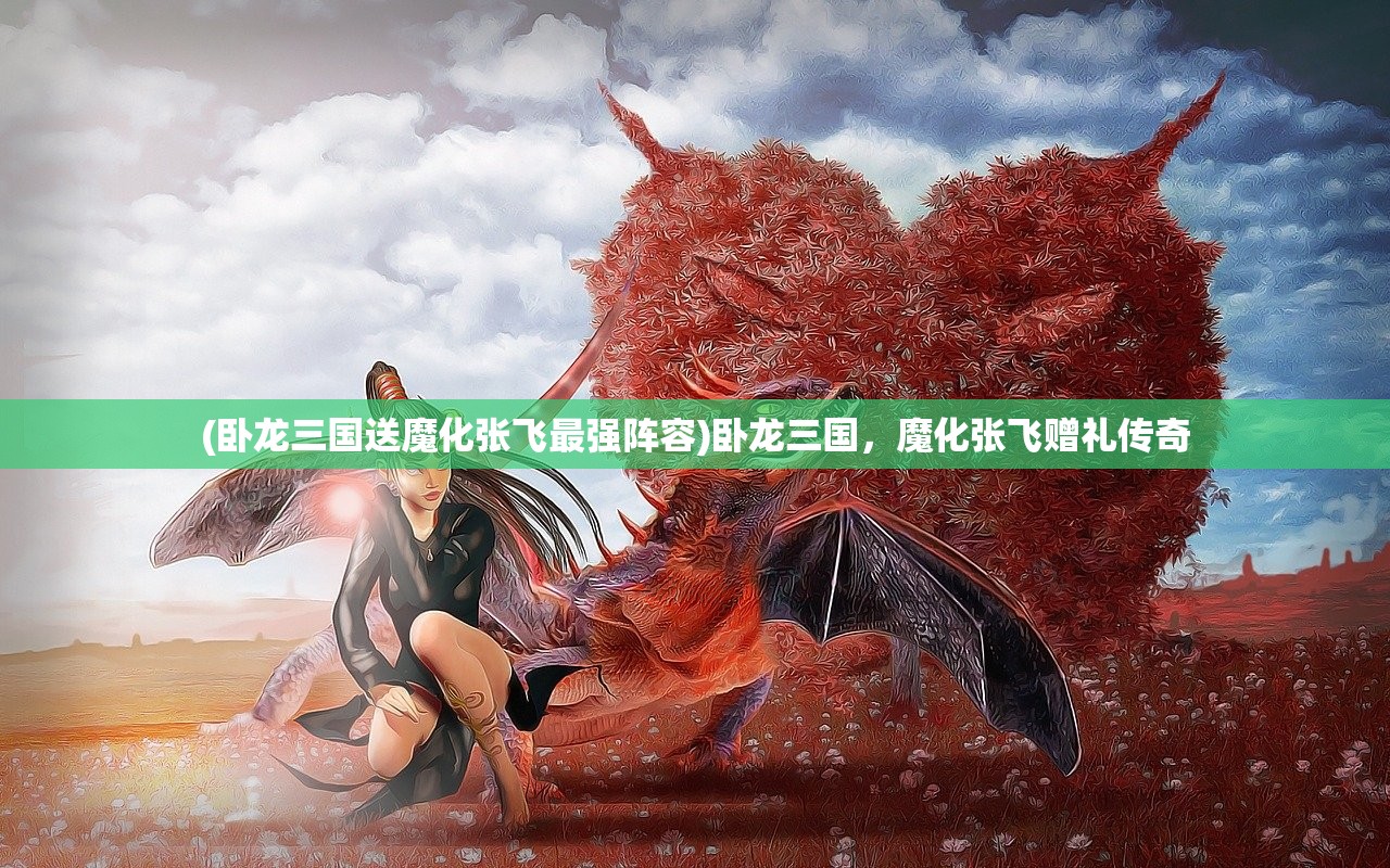 (卧龙三国送魔化张飞最强阵容)卧龙三国，魔化张飞赠礼传奇