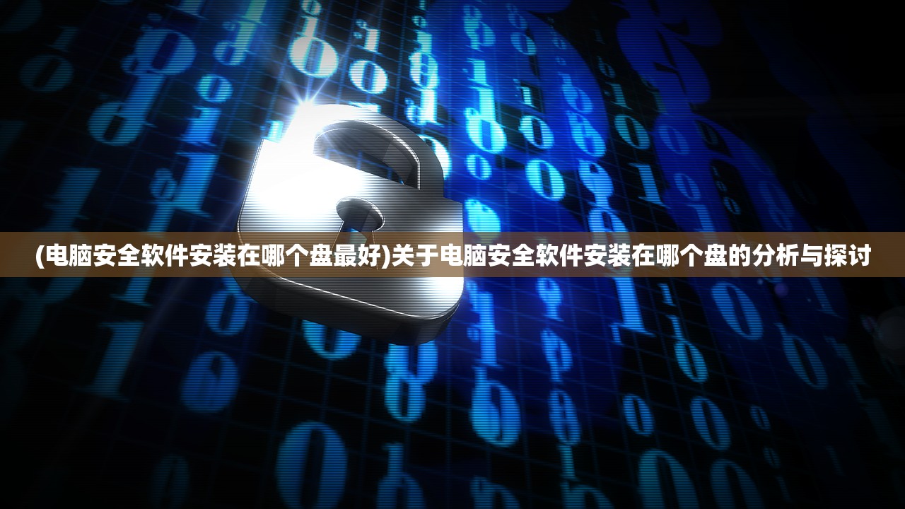 (电脑安全软件安装在哪个盘最好)关于电脑安全软件安装在哪个盘的分析与探讨
