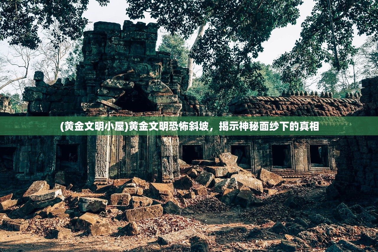 (黄金文明小屋)黄金文明恐怖斜坡，揭示神秘面纱下的真相