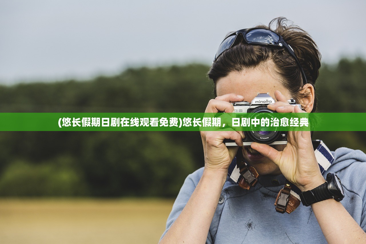 (悠长假期日剧在线观看免费)悠长假期，日剧中的治愈经典
