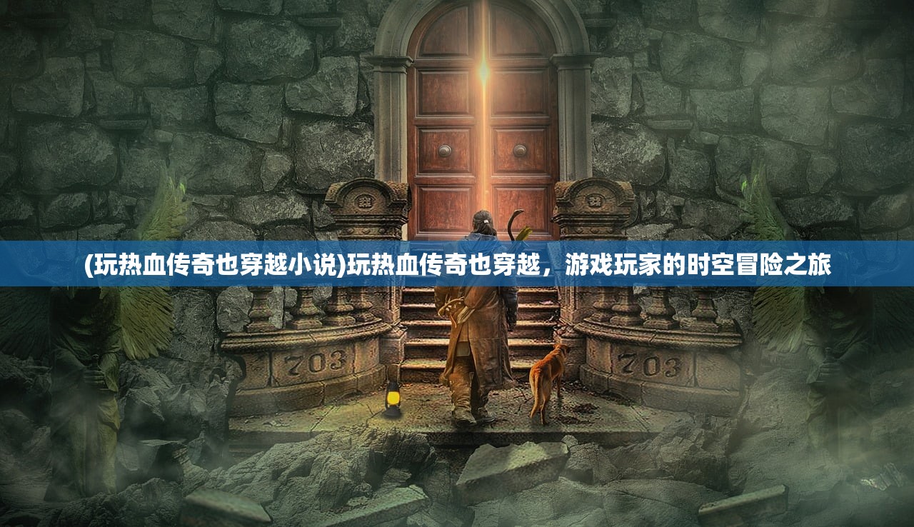 (玩热血传奇也穿越小说)玩热血传奇也穿越，游戏玩家的时空冒险之旅