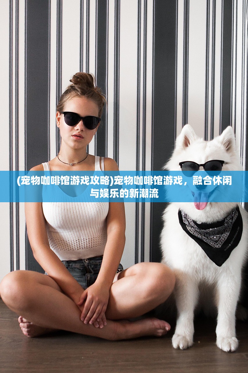 (宠物咖啡馆游戏攻略)宠物咖啡馆游戏，融合休闲与娱乐的新潮流