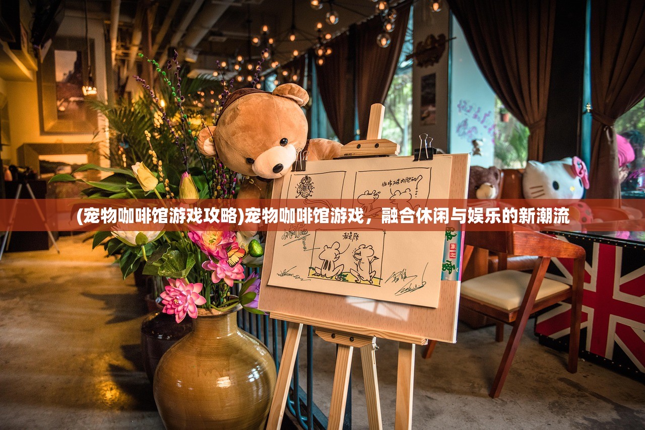 (宠物咖啡馆游戏攻略)宠物咖啡馆游戏，融合休闲与娱乐的新潮流