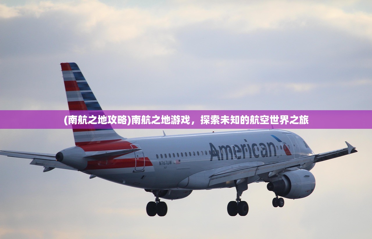 (南航之地攻略)南航之地游戏,探索未知的航空世界之旅 (南航之地攻略)南航之地游戏,探索未知的航空世界之旅